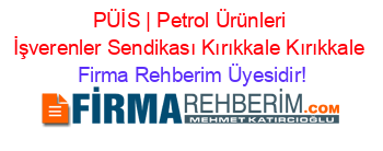 PÜİS+|+Petrol+Ürünleri+İşverenler+Sendikası+Kırıkkale+Kırıkkale Firma+Rehberim+Üyesidir!